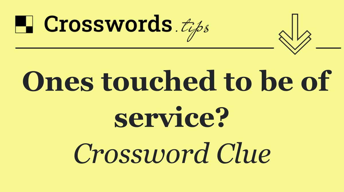 Ones touched to be of service?