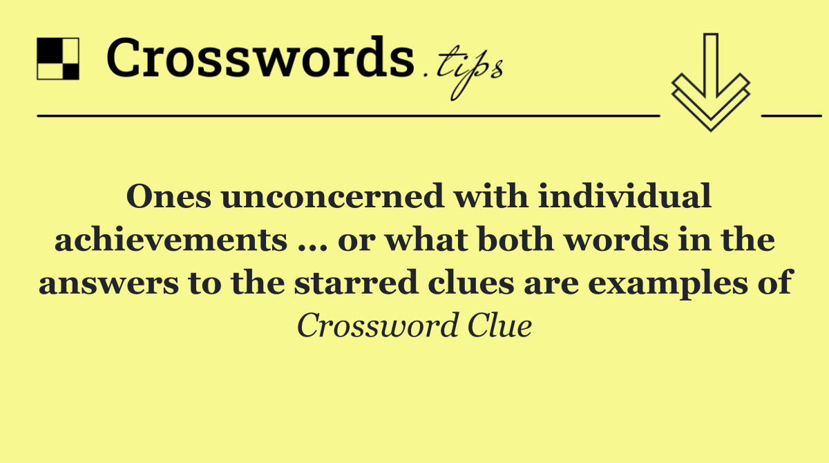Ones unconcerned with individual achievements ... or what both words in the answers to the starred clues are examples of