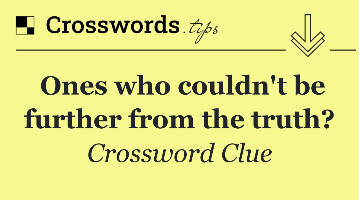 Ones who couldn't be further from the truth?