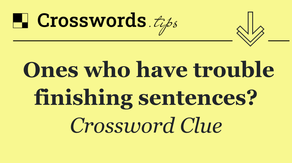 Ones who have trouble finishing sentences?