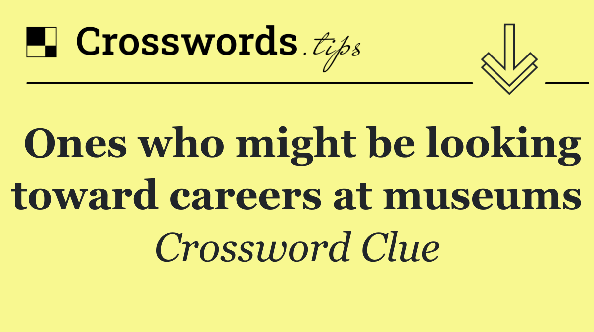 Ones who might be looking toward careers at museums