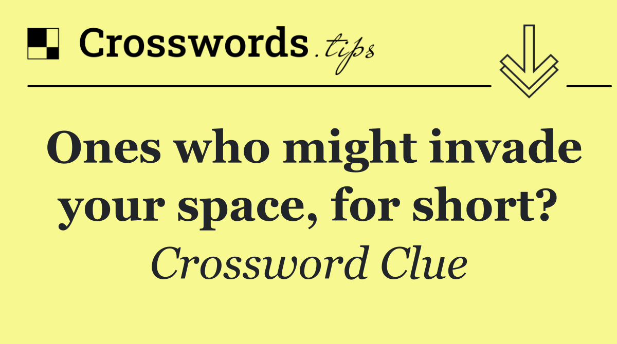 Ones who might invade your space, for short?