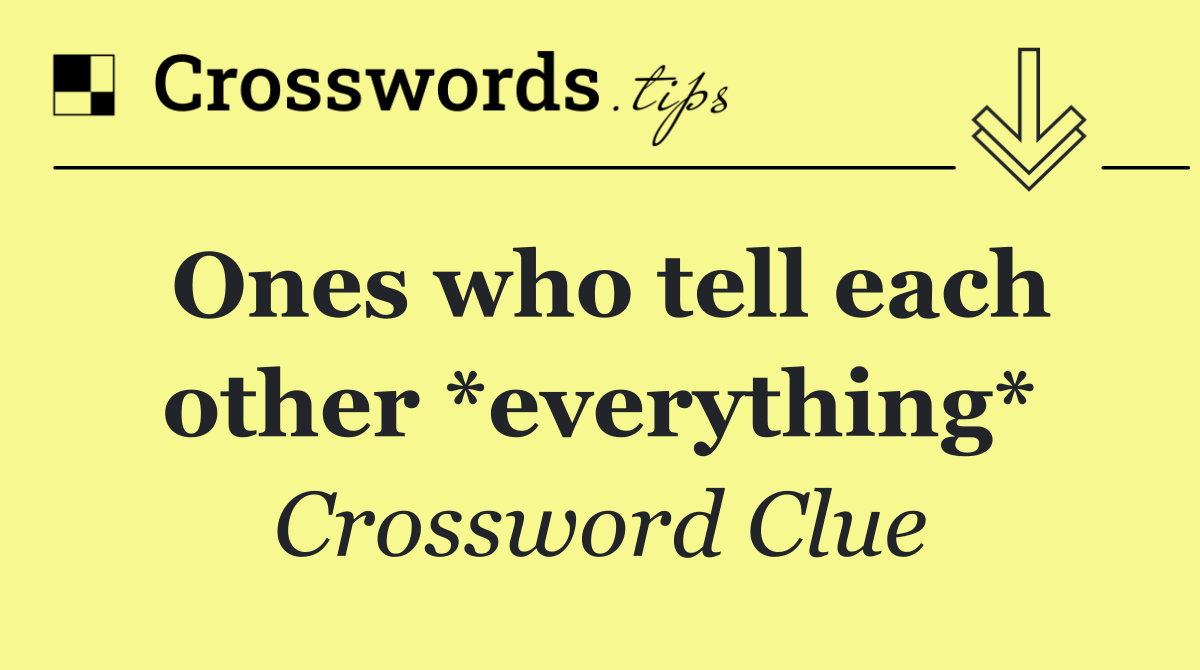 Ones who tell each other *everything*