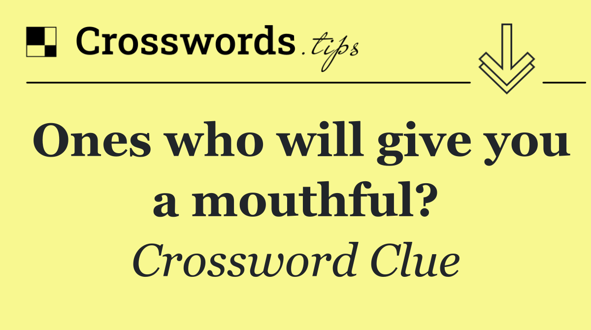Ones who will give you a mouthful?