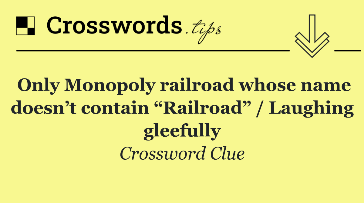 Only Monopoly railroad whose name doesn’t contain “Railroad” / Laughing gleefully
