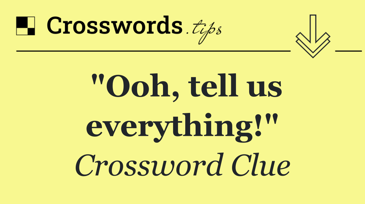 "Ooh, tell us everything!"