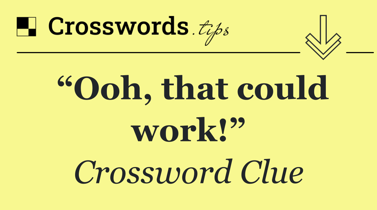 “Ooh, that could work!”