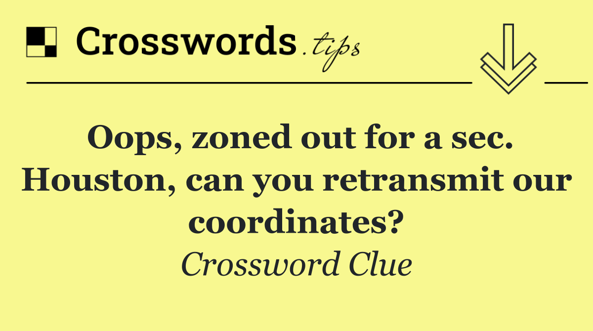 Oops, zoned out for a sec. Houston, can you retransmit our coordinates?