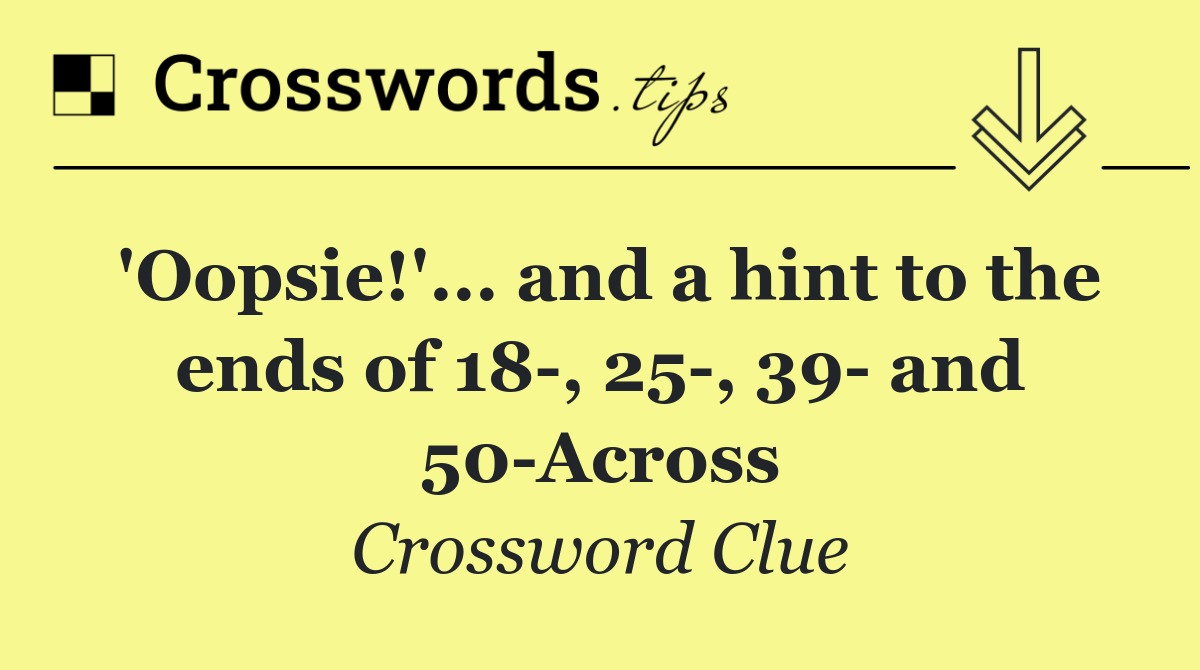 'Oopsie!'... and a hint to the ends of 18 , 25 , 39  and 50 Across