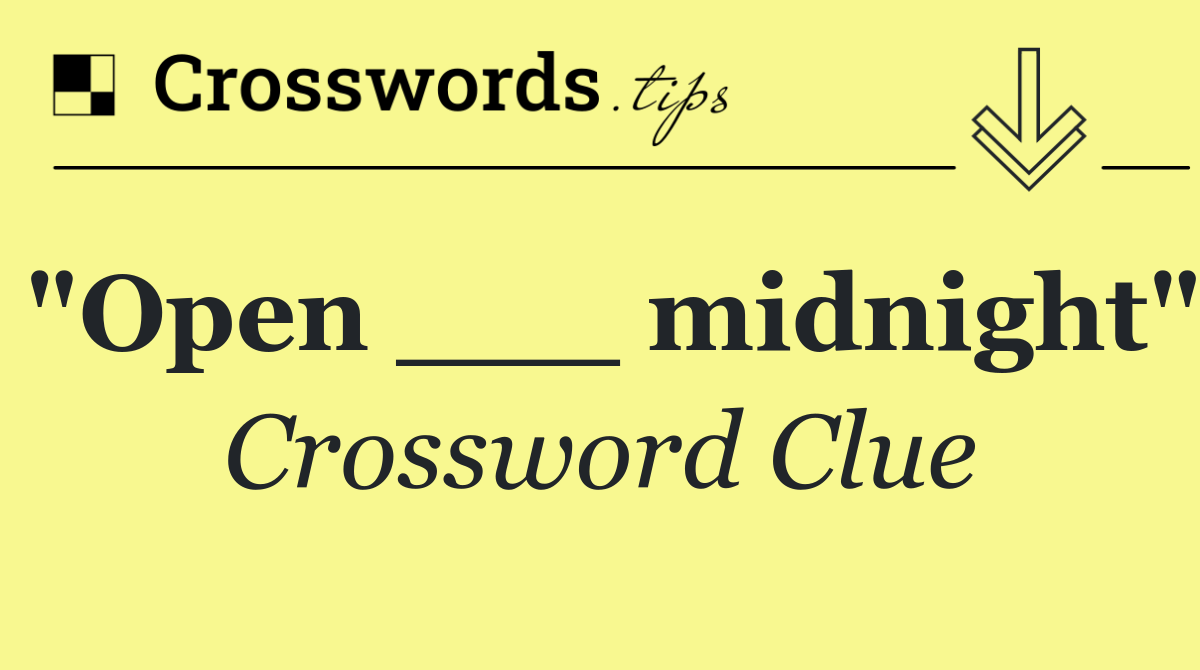 "Open ___ midnight"