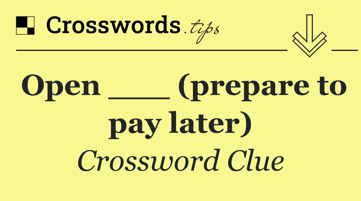 Open ___ (prepare to pay later)