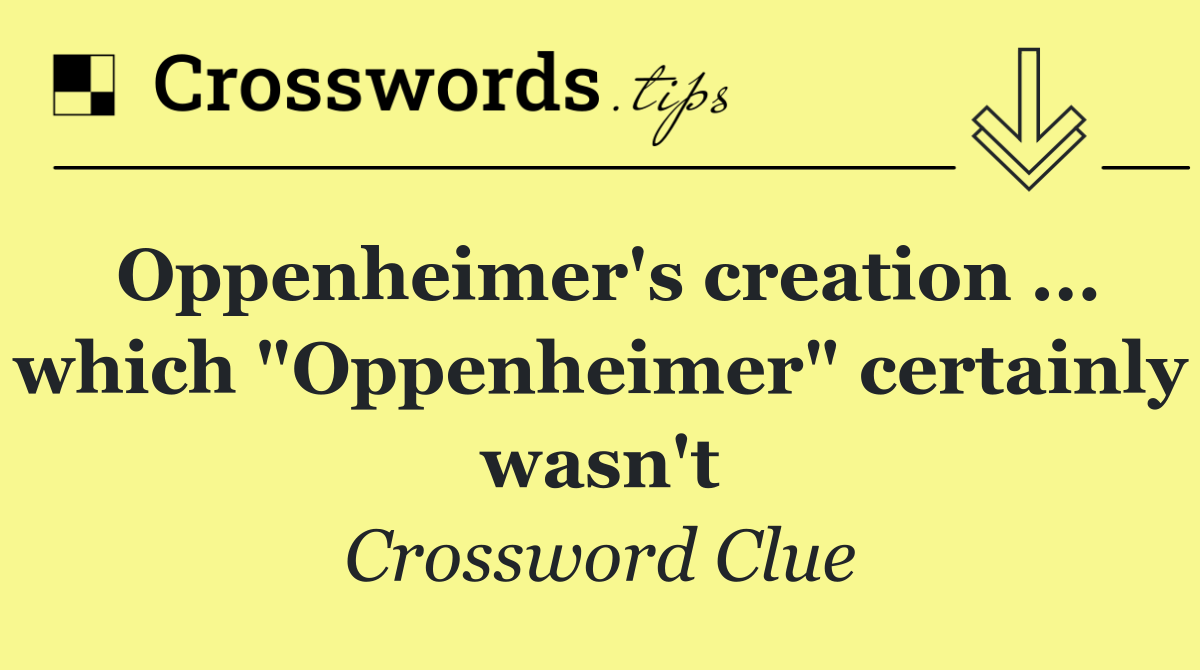Oppenheimer's creation ... which "Oppenheimer" certainly wasn't