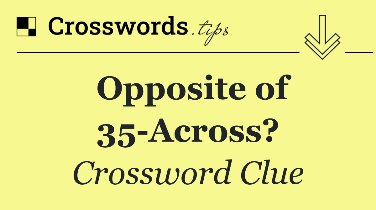 Opposite of 35 Across?