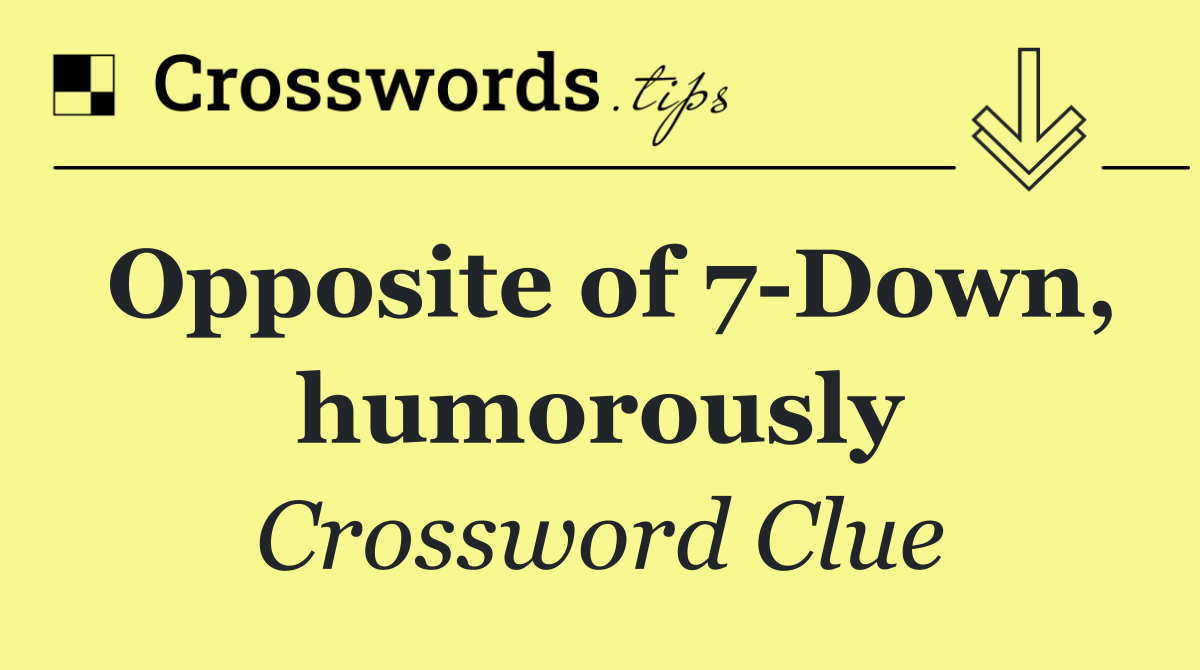 Opposite of 7 Down, humorously