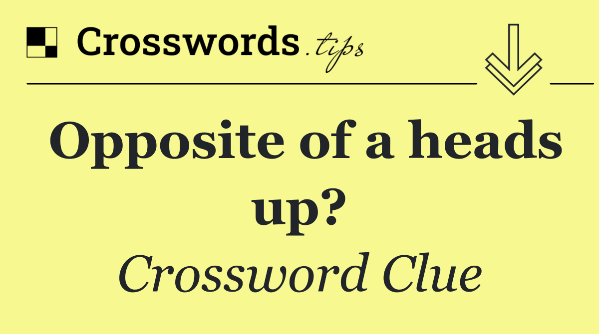 Opposite of a heads up?