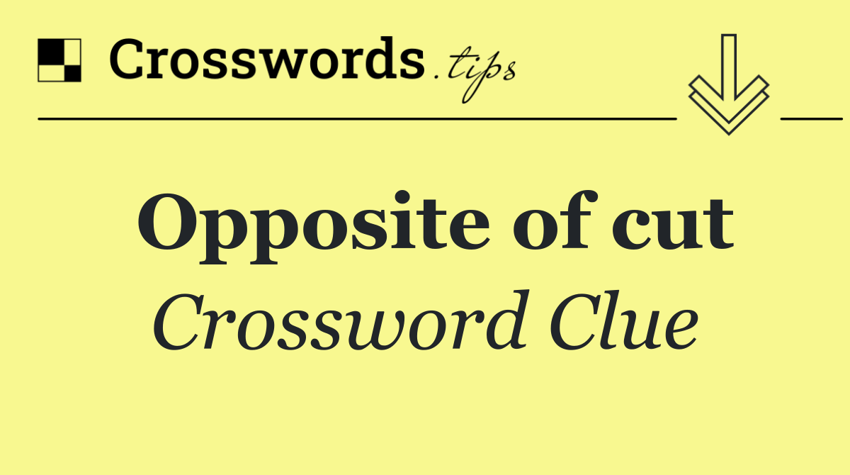 Opposite of cut