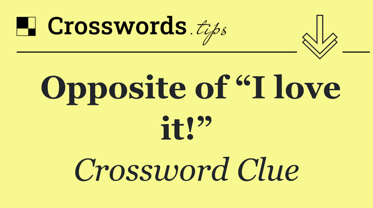 Opposite of “I love it!”