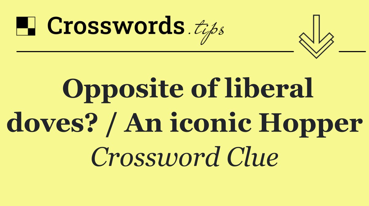 Opposite of liberal doves? / An iconic Hopper