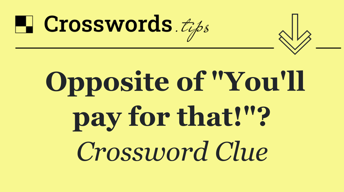 Opposite of "You'll pay for that!"?