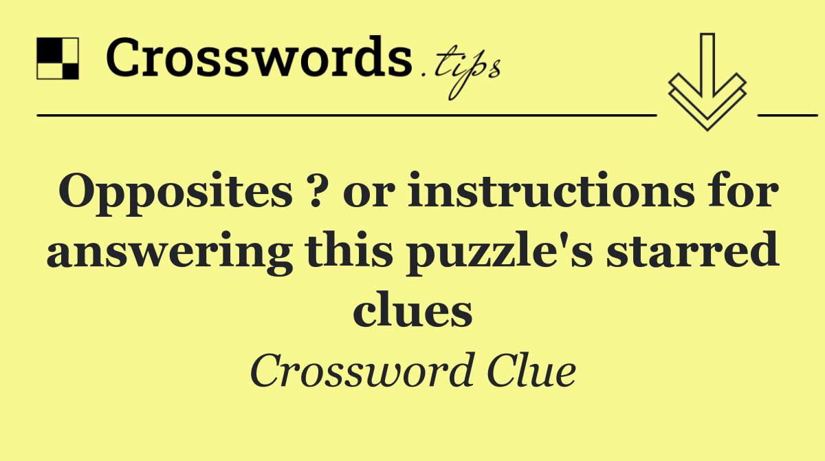 Opposites ? or instructions for answering this puzzle's starred clues