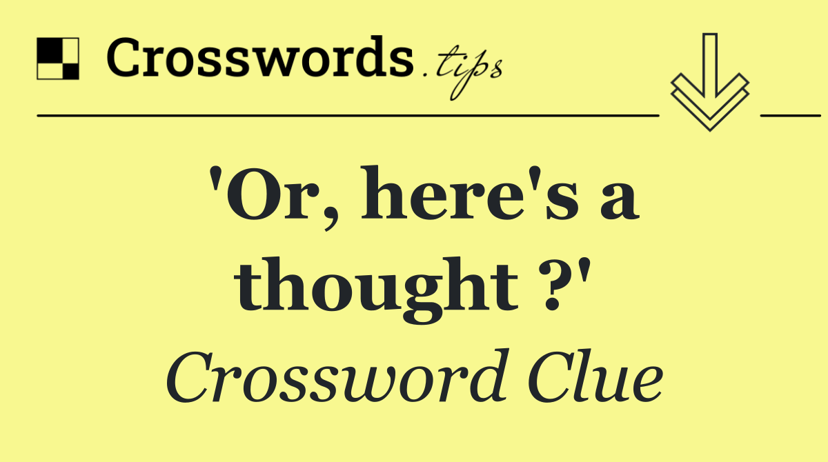 'Or, here's a thought ?'