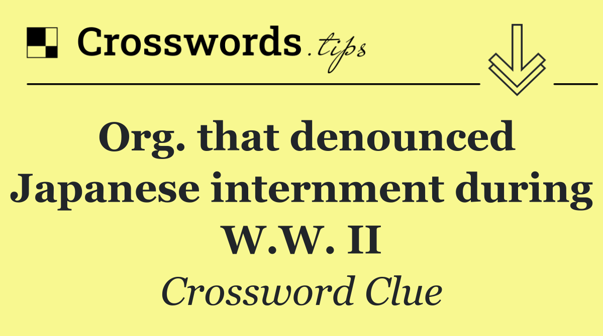 Org. that denounced Japanese internment during W.W. II
