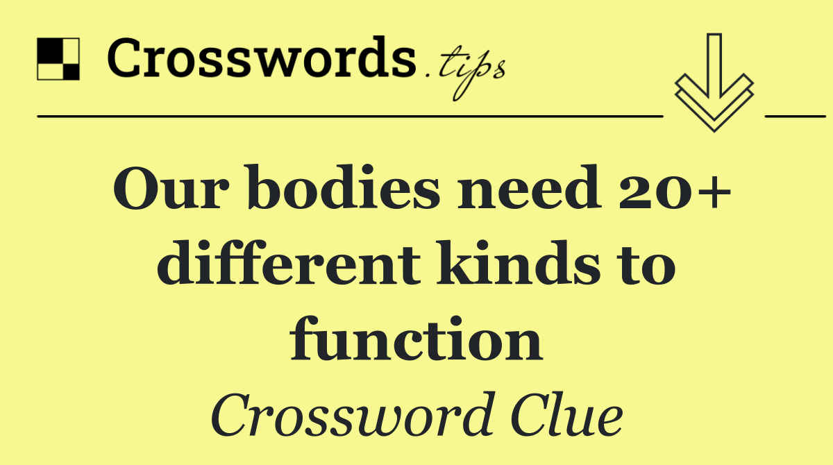 Our bodies need 20+ different kinds to function