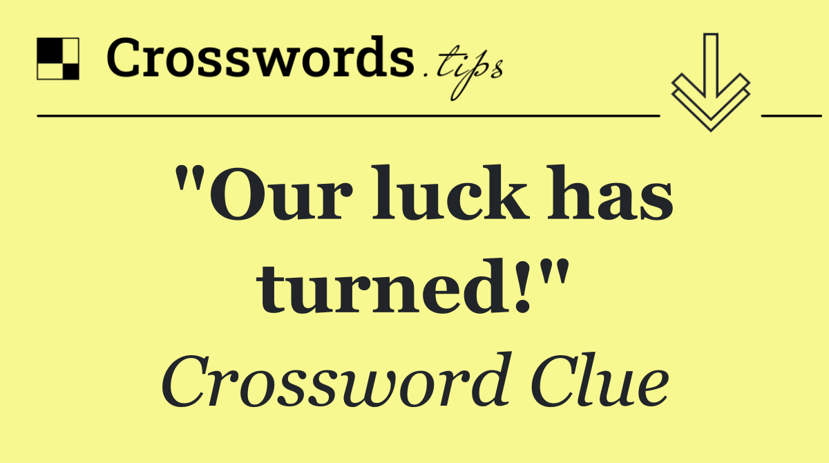 "Our luck has turned!"