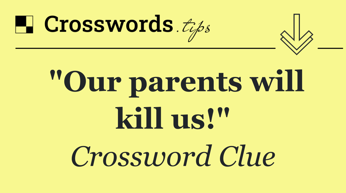 "Our parents will kill us!"