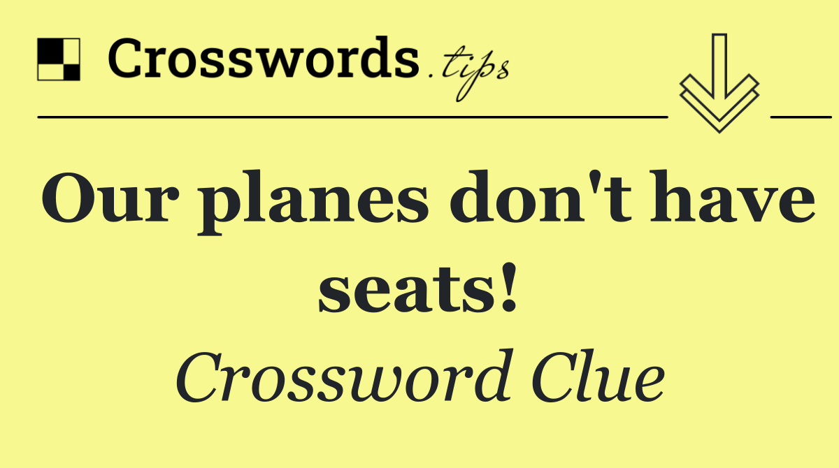 Our planes don't have seats!