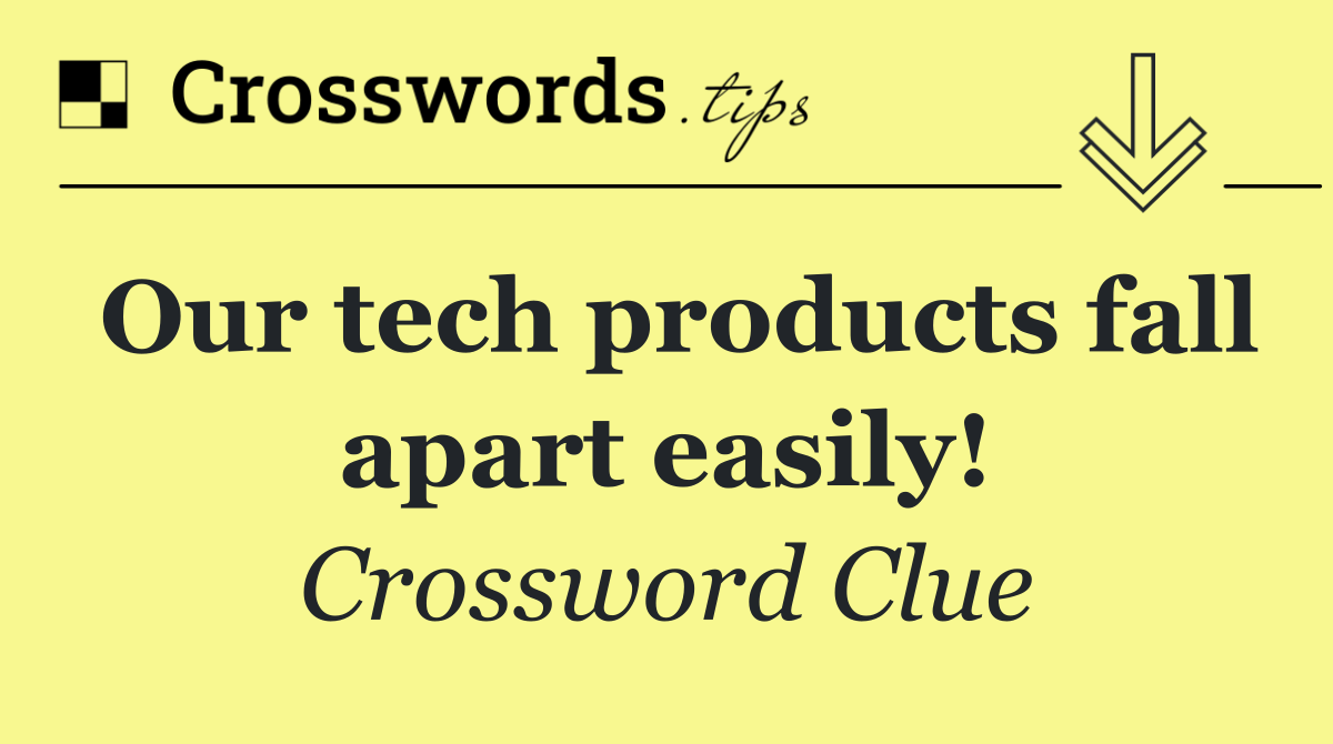 Our tech products fall apart easily!