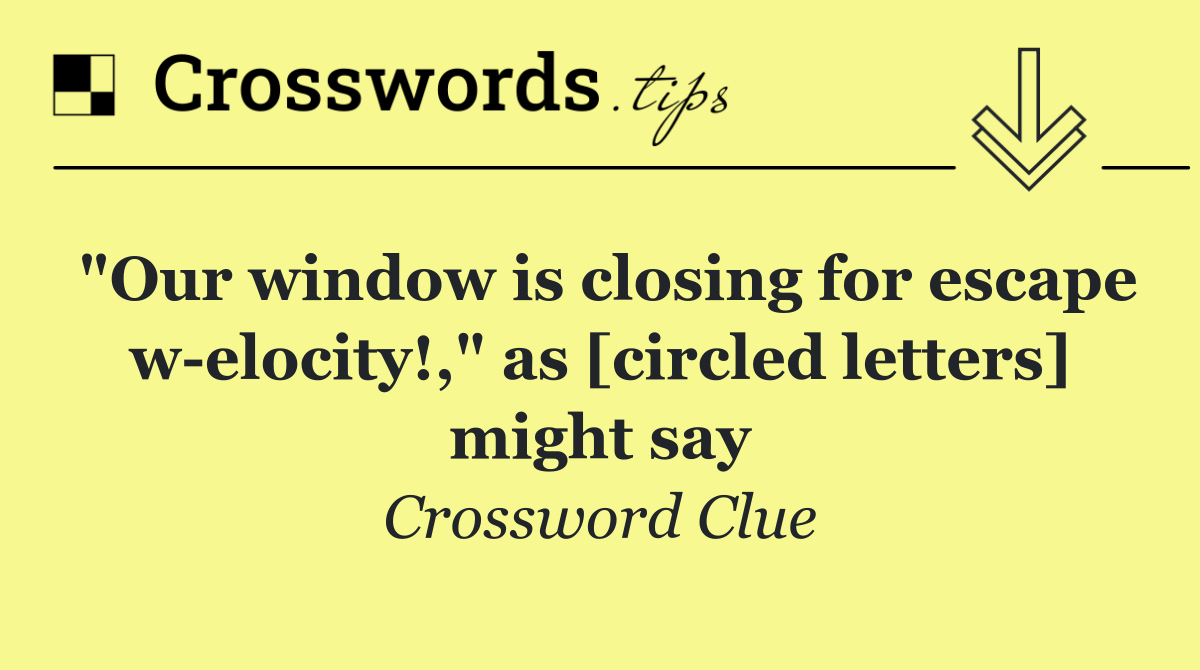 "Our window is closing for escape w elocity!," as [circled letters] might say