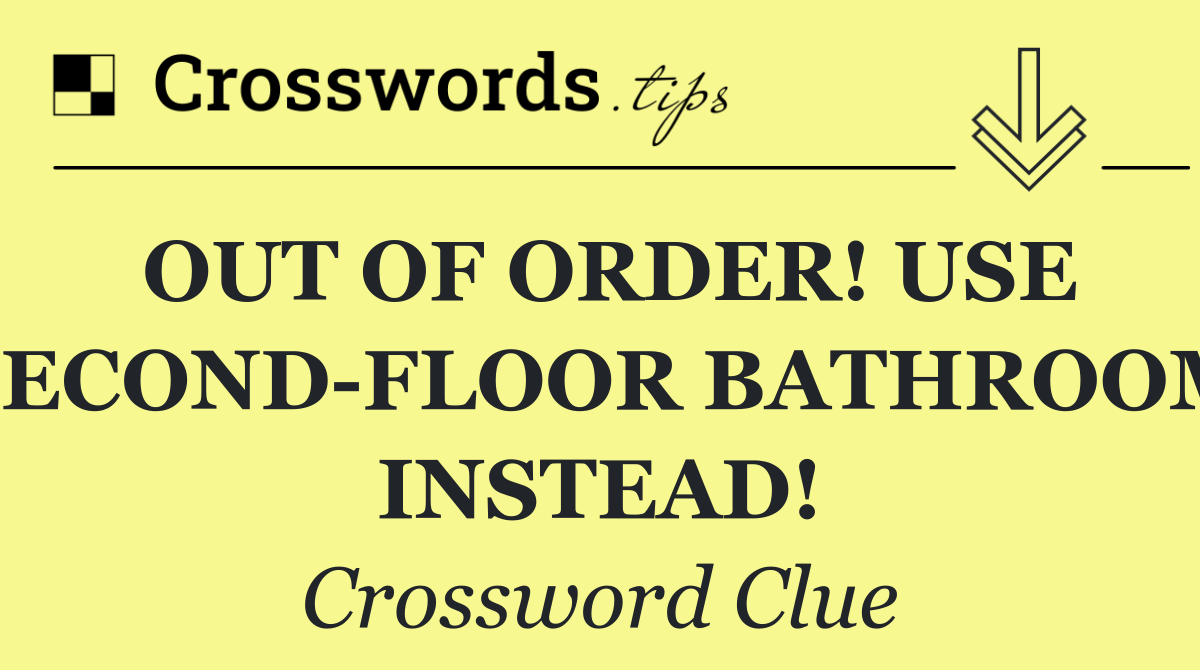 OUT OF ORDER! USE SECOND FLOOR BATHROOM INSTEAD!