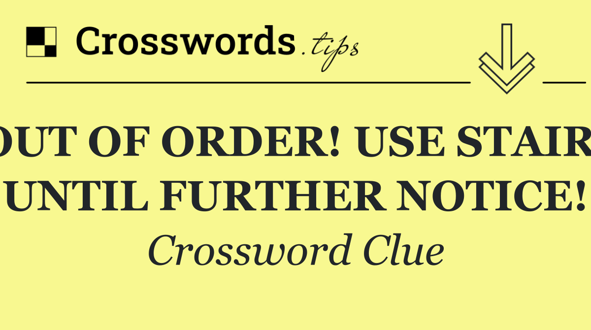 OUT OF ORDER! USE STAIRS UNTIL FURTHER NOTICE!