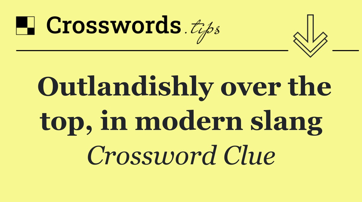 Outlandishly over the top, in modern slang