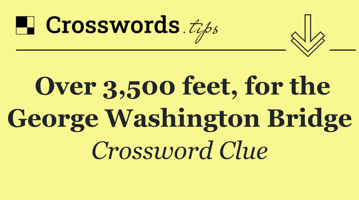 Over 3,500 feet, for the George Washington Bridge