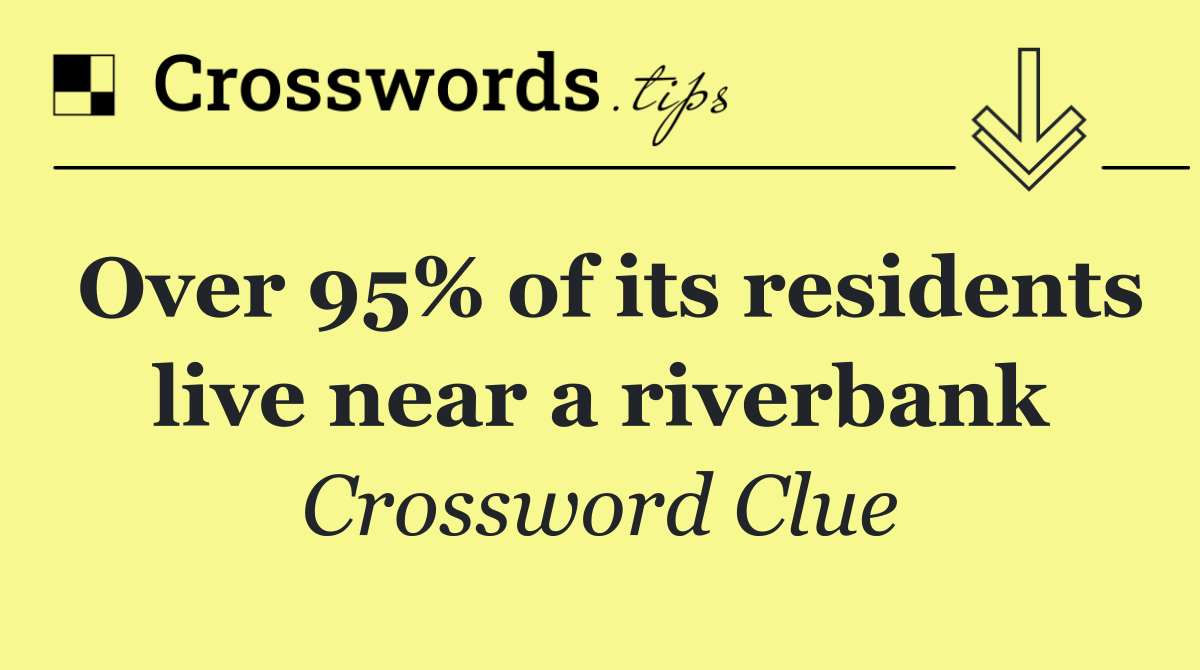 Over 95% of its residents live near a riverbank