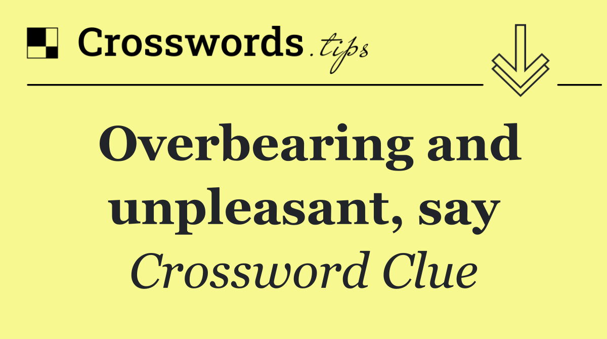 Overbearing and unpleasant, say