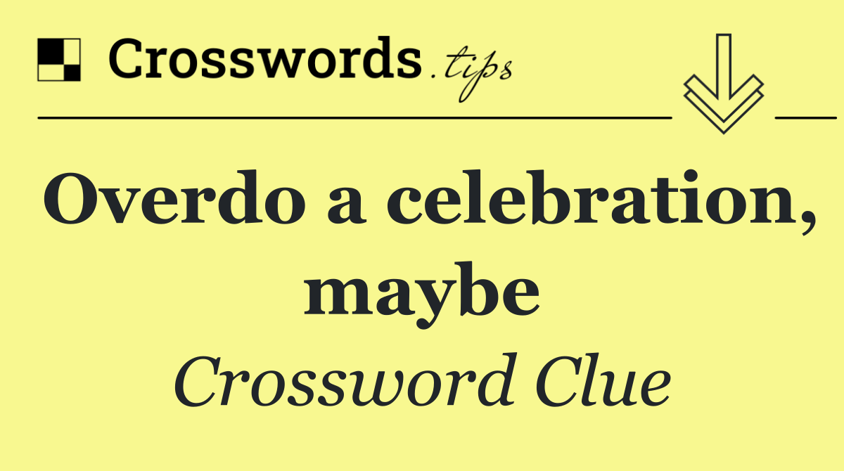 Overdo a celebration, maybe