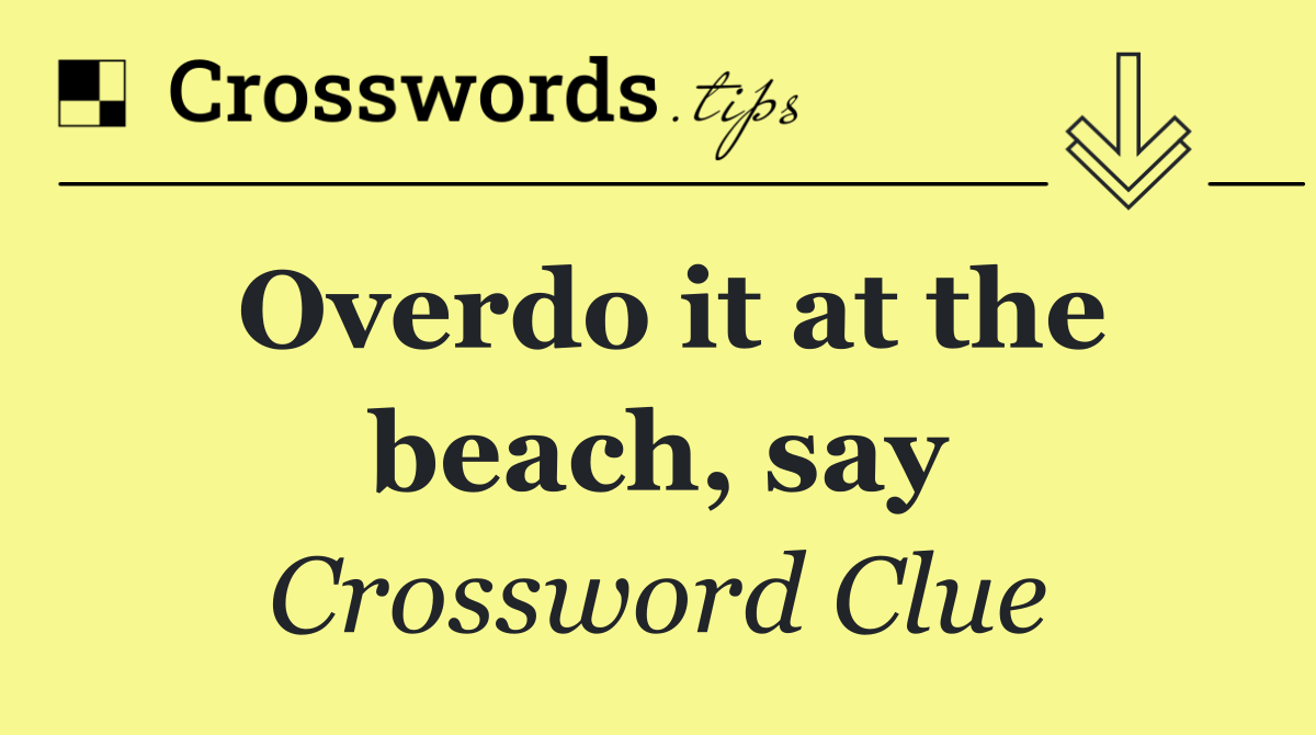 Overdo it at the beach, say