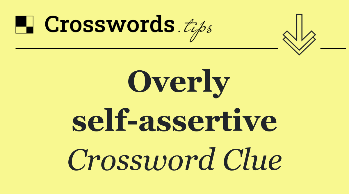 Overly self assertive