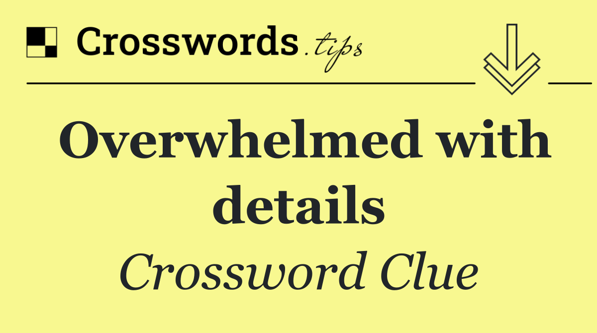 Overwhelmed with details