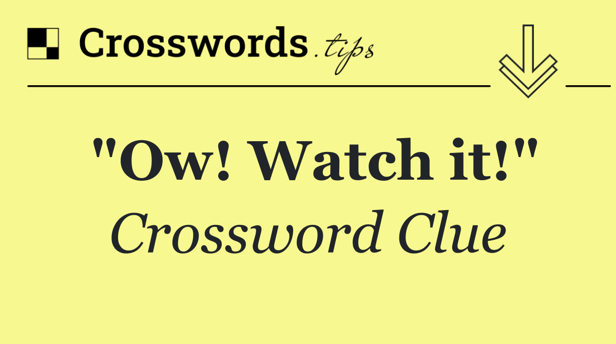 "Ow! Watch it!"