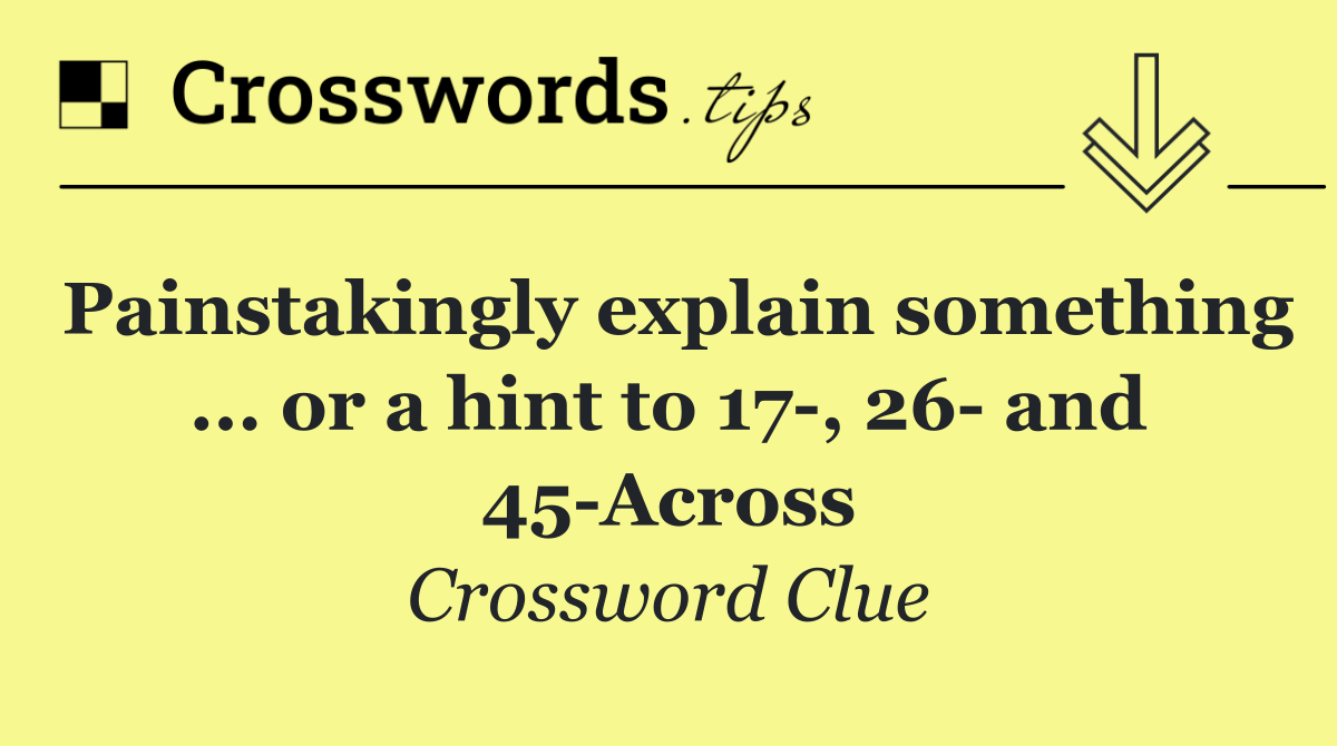 Painstakingly explain something ... or a hint to 17 , 26  and 45 Across