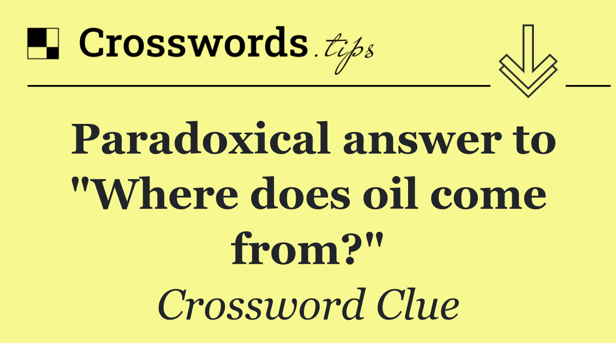 Paradoxical answer to "Where does oil come from?"