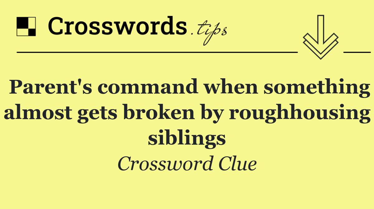 Parent's command when something almost gets broken by roughhousing siblings