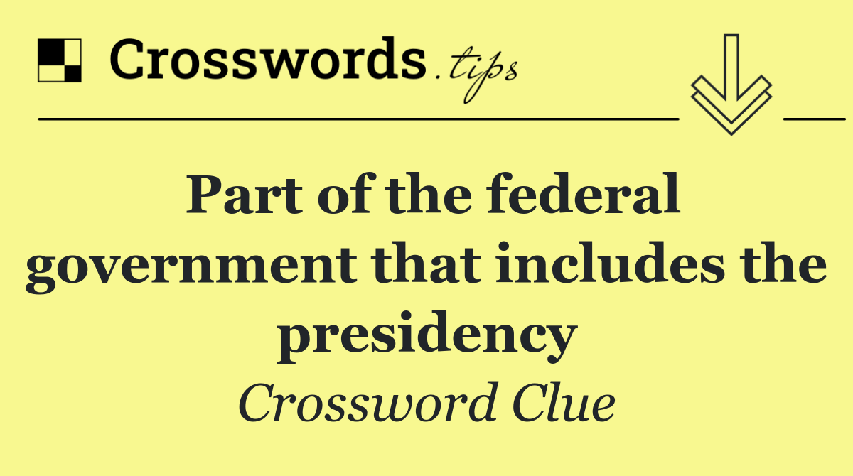 Part of the federal government that includes the presidency
