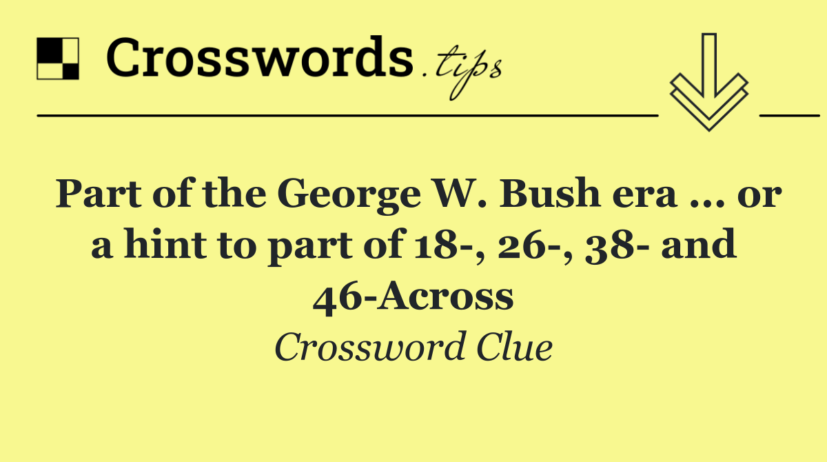Part of the George W. Bush era ... or a hint to part of 18 , 26 , 38  and 46 Across