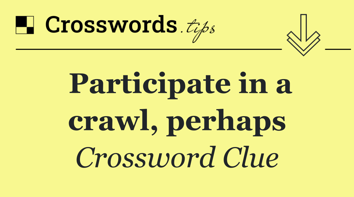 Participate in a crawl, perhaps