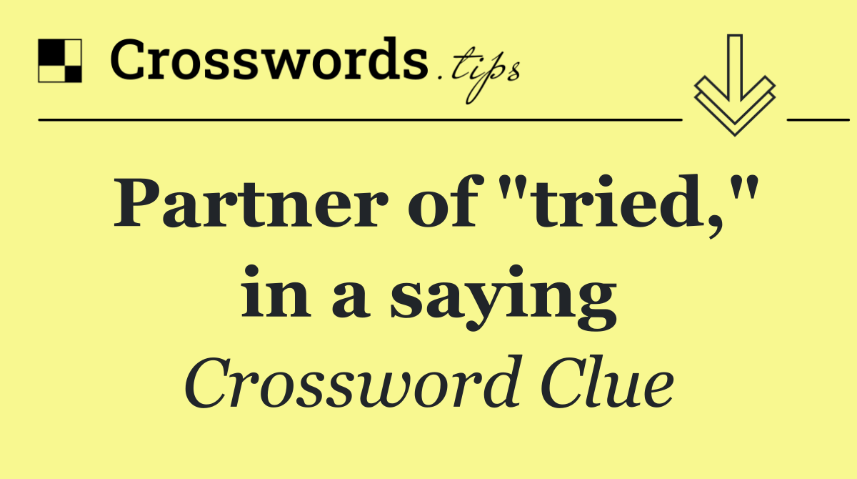 Partner of "tried," in a saying